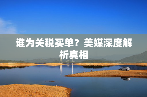 谁为关税买单？美媒深度解析真相
