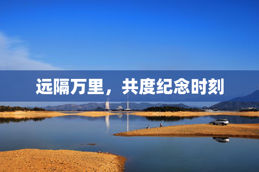远隔万里，共度纪念时刻