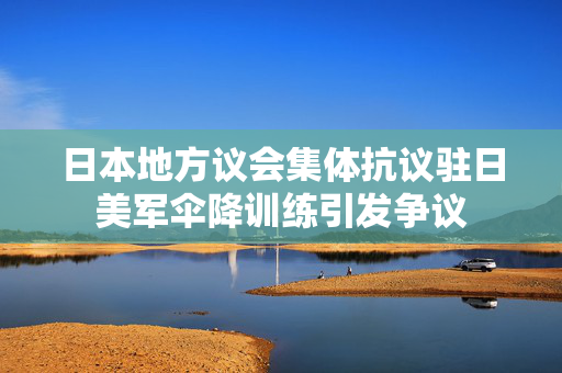 日本地方议会集体抗议驻日美军伞降训练引发争议