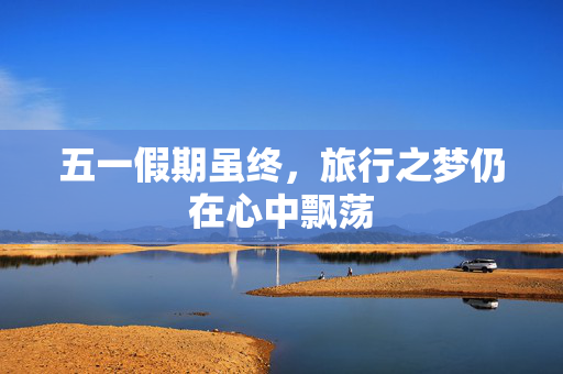 五一假期虽终，旅行之梦仍在心中飘荡