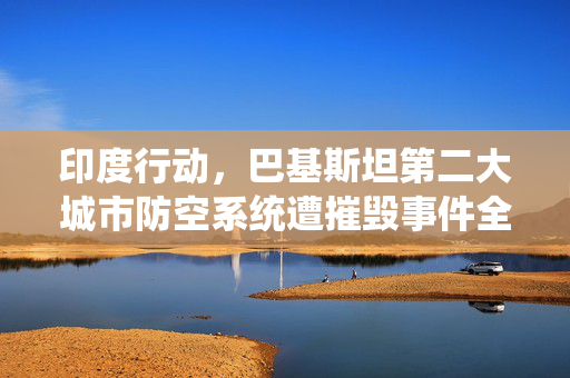 印度行动，巴基斯坦第二大城市防空系统遭摧毁事件全解析