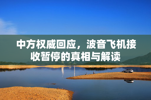 中方权威回应，波音飞机接收暂停的真相与解读