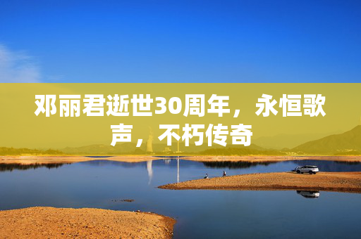 邓丽君逝世30周年，永恒歌声，不朽传奇