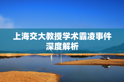 上海交大教授学术霸凌事件深度解析
