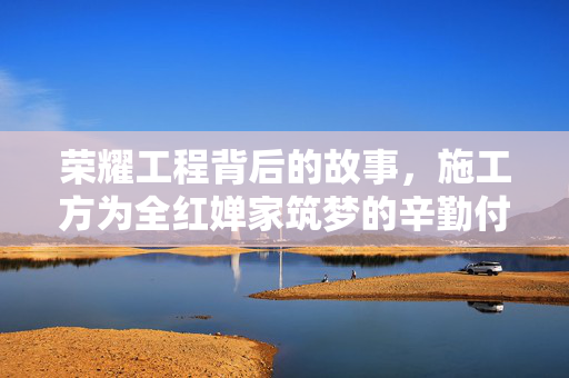 荣耀工程背后的故事，施工方为全红婵家筑梦的辛勤付出