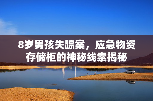 8岁男孩失踪案，应急物资存储柜的神秘线索揭秘