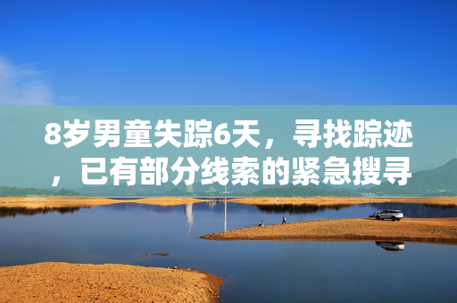 8岁男童失踪6天，寻找踪迹，已有部分线索的紧急搜寻行动