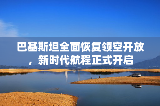 巴基斯坦全面恢复领空开放，新时代航程正式开启