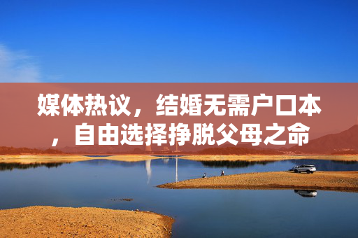 媒体热议，结婚无需户口本，自由选择挣脱父母之命