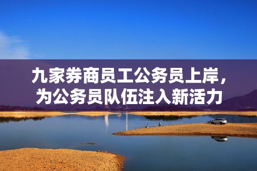 九家券商员工公务员上岸，为公务员队伍注入新活力