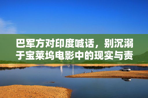 巴军方对印度喊话，别沉溺于宝莱坞电影中的现实与责任