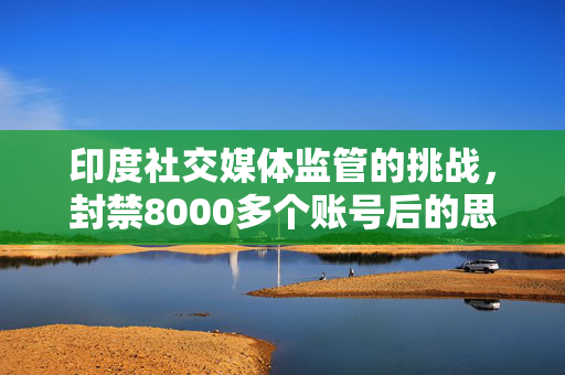 印度社交媒体监管的挑战，封禁8000多个账号后的思考