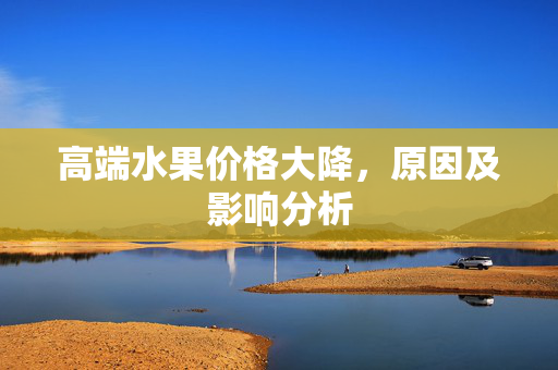 高端水果价格大降，原因及影响分析