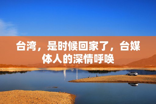 台湾，是时候回家了，台媒体人的深情呼唤