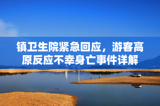 镇卫生院紧急回应，游客高原反应不幸身亡事件详解