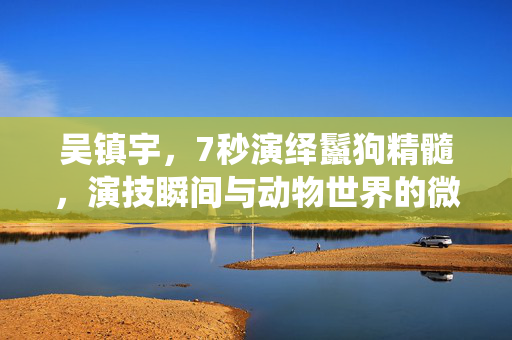 吴镇宇，7秒演绎鬣狗精髓，演技瞬间与动物世界的微妙联系