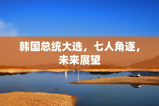 韩国总统大选，七人角逐，未来展望