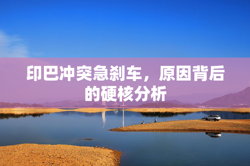 印巴冲突急刹车，原因背后的硬核分析