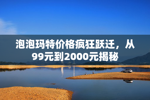 泡泡玛特价格疯狂跃迁，从99元到2000元揭秘