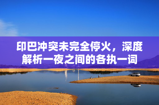 印巴冲突未完全停火，深度解析一夜之间的各执一词