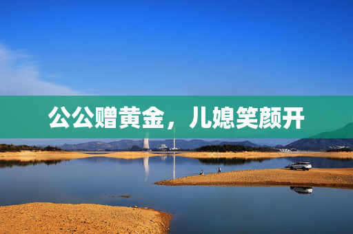 公公赠黄金，儿媳笑颜开