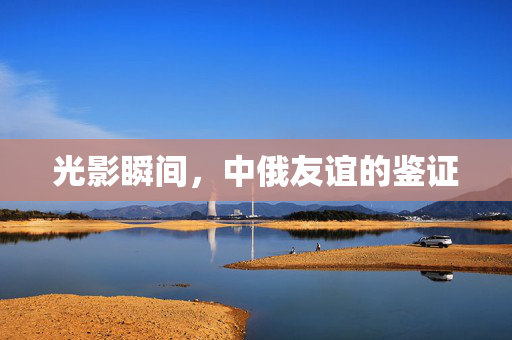 光影瞬间，中俄友谊的鉴证