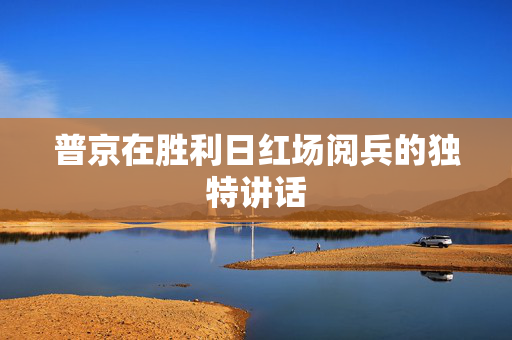 普京在胜利日红场阅兵的独特讲话