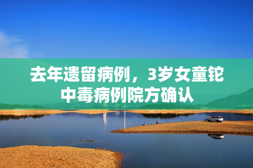 去年遗留病例，3岁女童铊中毒病例院方确认
