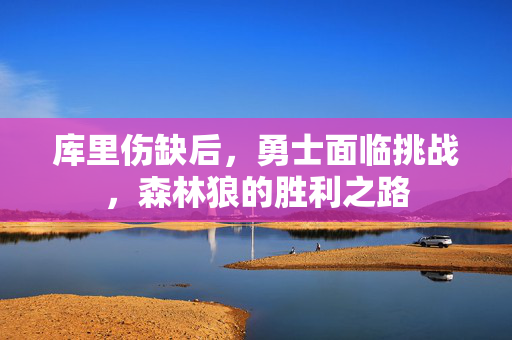 库里伤缺后，勇士面临挑战，森林狼的胜利之路