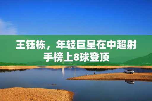 王钰栋，年轻巨星在中超射手榜上8球登顶