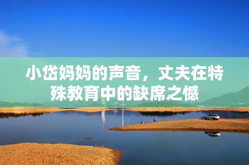 小岱妈妈的声音，丈夫在特殊教育中的缺席之憾