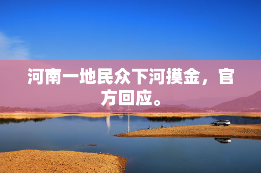 河南一地民众下河摸金，官方回应。