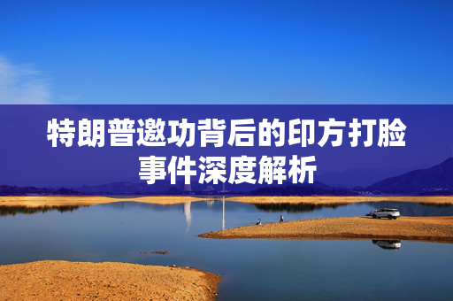 特朗普邀功背后的印方打脸事件深度解析