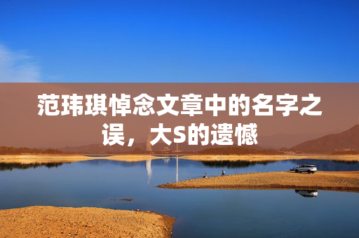 范玮琪悼念文章中的名字之误，大S的遗憾