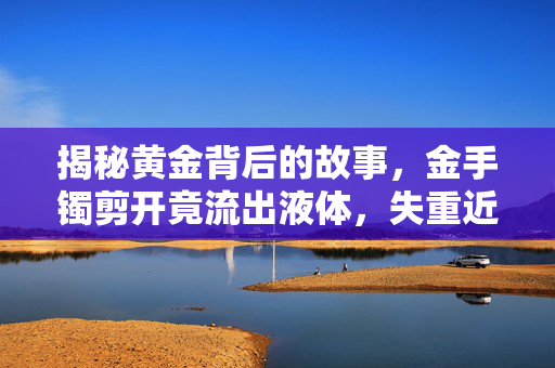 揭秘黄金背后的故事，金手镯剪开竟流出液体，失重近两克