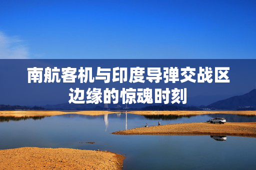南航客机与印度导弹交战区边缘的惊魂时刻