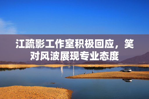 江疏影工作室积极回应，笑对风波展现专业态度