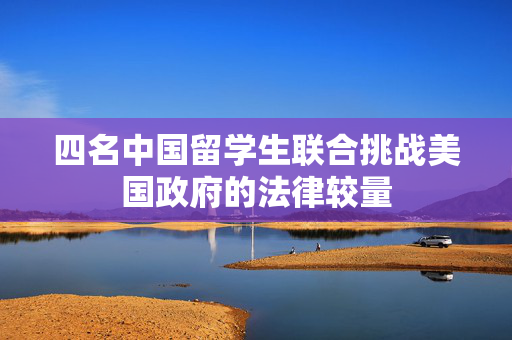 四名中国留学生联合挑战美国政府的法律较量
