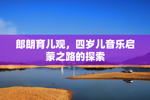 郎朗育儿观，四岁儿音乐启蒙之路的探索