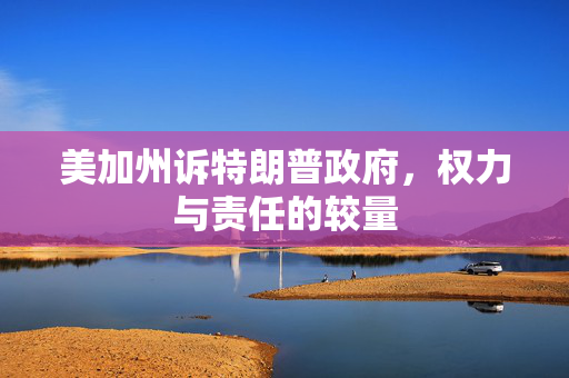 美加州诉特朗普政府，权力与责任的较量