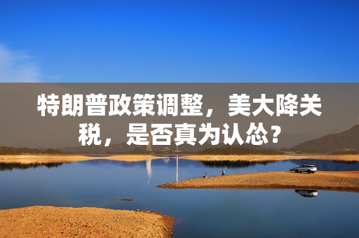 特朗普政策调整，美大降关税，是否真为认怂？
