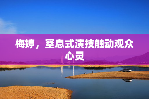 梅婷，窒息式演技触动观众心灵