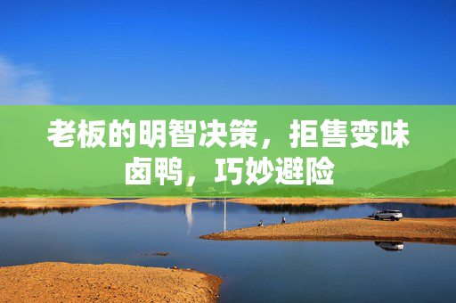 老板的明智决策，拒售变味卤鸭，巧妙避险