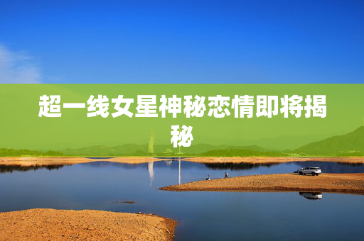 超一线女星神秘恋情即将揭秘