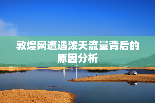 敦煌网遭遇泼天流量背后的原因分析