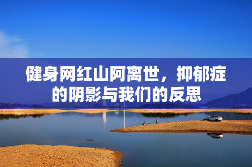 健身网红山阿离世，抑郁症的阴影与我们的反思