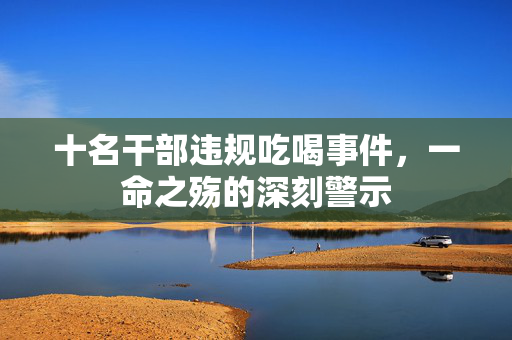 十名干部违规吃喝事件，一命之殇的深刻警示