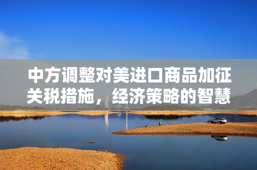 中方调整对美进口商品加征关税措施，经济策略的智慧与全球合作的新篇章