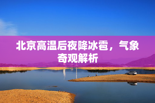 北京高温后夜降冰雹，气象奇观解析