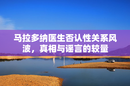 马拉多纳医生否认性关系风波，真相与谣言的较量